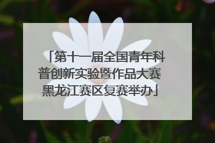 第十一届全国青年科普创新实验暨作品大赛黑龙江赛区复赛举办