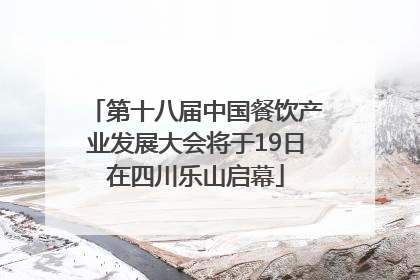 第十八届中国餐饮产业发展大会将于19日在四川乐山启幕
