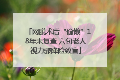 网脱术后“偷懒”18年未复查 六旬老人视力骤降险致盲
