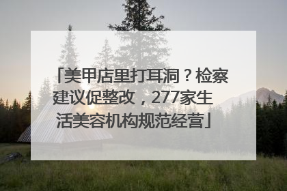 美甲店里打耳洞？检察建议促整改，277家生活美容机构规范经营
