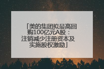 美的集团拟最高回购100亿元A股：注销减少注册资本及实施股权激励