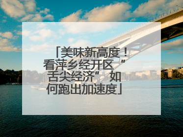 美味新高度！看萍乡经开区“舌尖经济” 如何跑出加速度