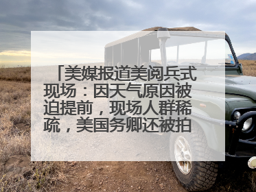 美媒报道美阅兵式现场：因天气原因被迫提前，现场人群稀疏，美国务卿还被拍到打哈欠