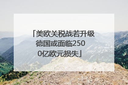 美欧关税战若升级 德国或面临2500亿欧元损失