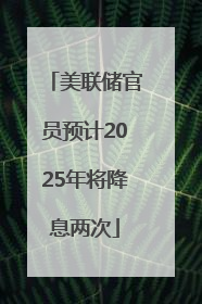 美联储官员预计2025年将降息两次