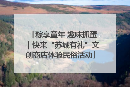粽享童年 趣味抓蛋｜快来“苏城有礼”文创商店体验民俗活动