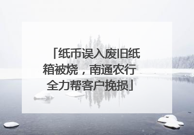 纸币误入废旧纸箱被烧，南通农行全力帮客户挽损