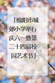 绵阳市城郊小学举行庆六一暨第二十四届校园艺术节