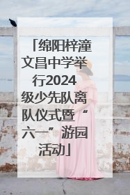 绵阳梓潼文昌中学举行2024级少先队离队仪式暨“六一”游园活动