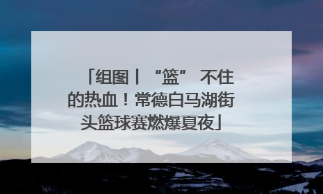 组图丨“篮” 不住的热血！常德白马湖街头篮球赛燃爆夏夜