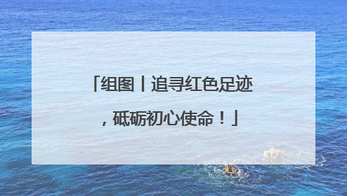 组图丨追寻红色足迹，砥砺初心使命！