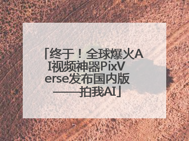 终于！全球爆火AI视频神器PixVerse发布国内版——拍我AI