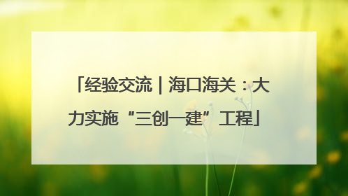 经验交流｜海口海关：大力实施“三创一建”工程