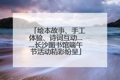绘本故事、手工体验、诗词互动……长沙图书馆端午节活动精彩纷呈