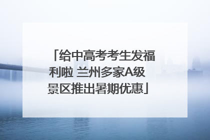 给中高考考生发福利啦 兰州多家A级景区推出暑期优惠