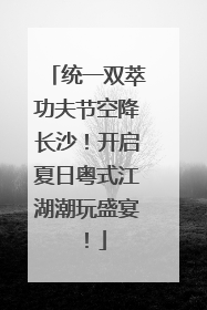 统一双萃功夫节空降长沙！开启夏日粤式江湖潮玩盛宴！