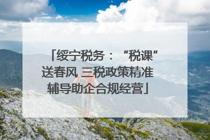 绥宁税务：“税课”送春风 三税政策精准辅导助企合规经营