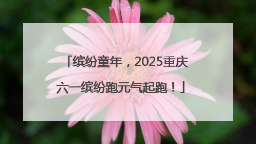 缤纷童年，2025重庆六一缤纷跑元气起跑！