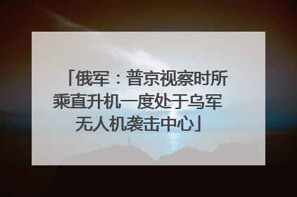 俄军：普京视察时所乘直升机一度处于乌军无人机袭击中心