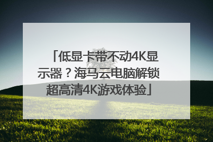 低显卡带不动4K显示器？海马云电脑解锁超高清4K游戏体验