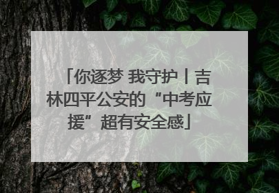 你逐梦 我守护丨吉林四平公安的“中考应援”超有安全感