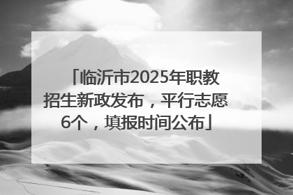 临沂市2025年职教招生新政发布，平行志愿6个，填报时间公布