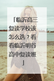 临沂高三复读学校该怎么选？看看临沂明谷高中复读班
