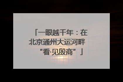 一眼越千年：在北京通州大运河畔“看·见殷商”