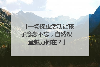 一场探虫活动让孩子念念不忘，自然课堂魅力何在？