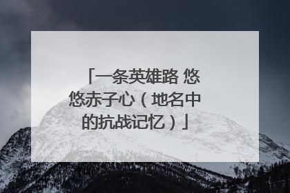 一条英雄路 悠悠赤子心（地名中的抗战记忆）