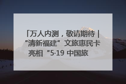 万人内测，敬请期待｜“清新福建”文旅惠民卡亮相“5·19 中国旅游日”福建分会场