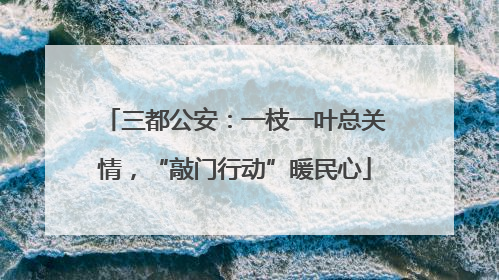 三都公安：一枝一叶总关情，“敲门行动”暖民心