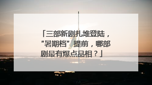 三部新剧扎堆登陆，“暑期档”提前，哪部剧最有爆点品相？