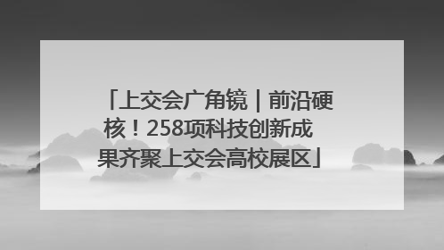 上交会广角镜｜前沿硬核！258项科技创新成果齐聚上交会高校展区