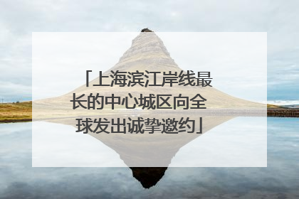 上海滨江岸线最长的中心城区向全球发出诚挚邀约