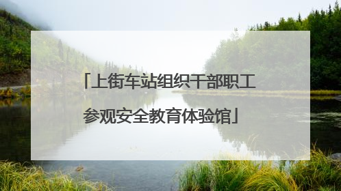 上街车站组织干部职工参观安全教育体验馆