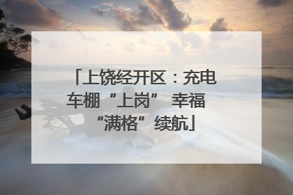 上饶经开区：充电车棚“上岗” 幸福“满格”续航