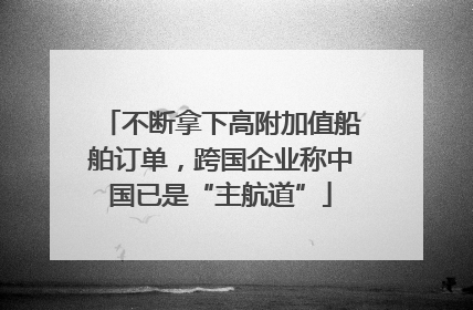 不断拿下高附加值船舶订单，跨国企业称中国已是“主航道”