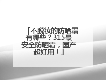 不脱妆的防晒霜有哪些？315最安全防晒霜，国产超好用！