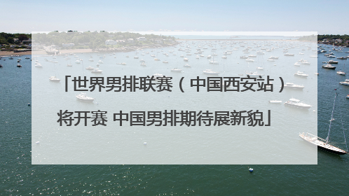 世界男排联赛（中国西安站）将开赛 中国男排期待展新貌