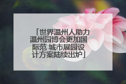 世界温州人助力温州园博会更加国际范 城市展园设计方案陆续出炉