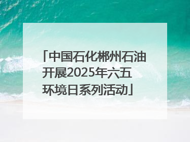 中国石化郴州石油开展2025年六五环境日系列活动