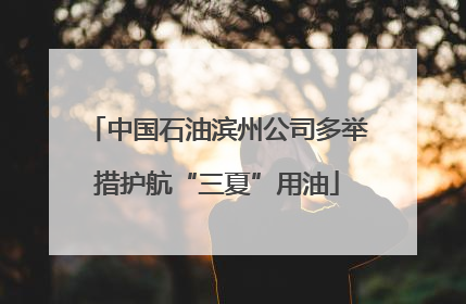 中国石油滨州公司多举措护航“三夏”用油