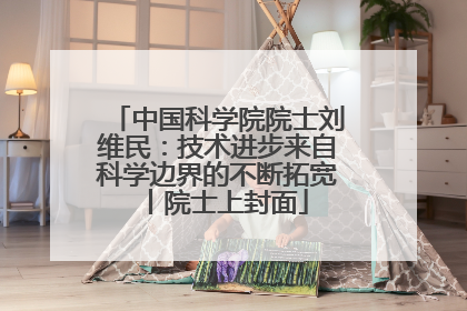 中国科学院院士刘维民：技术进步来自科学边界的不断拓宽丨院士上封面