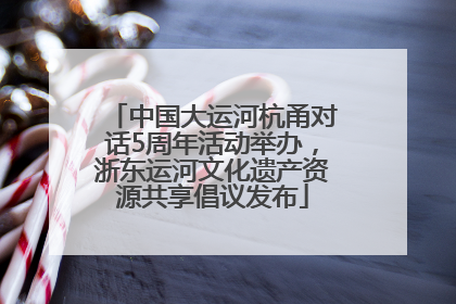 中国大运河杭甬对话5周年活动举办，浙东运河文化遗产资源共享倡议发布