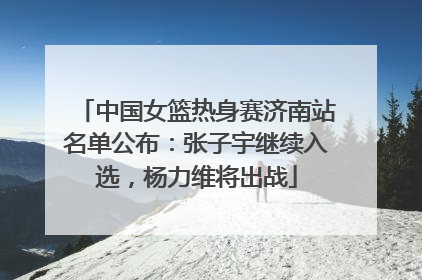 中国女篮热身赛济南站名单公布：张子宇继续入选，杨力维将出战