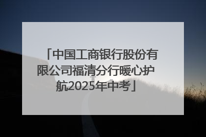 中国工商银行股份有限公司福清分行暖心护航2025年中考