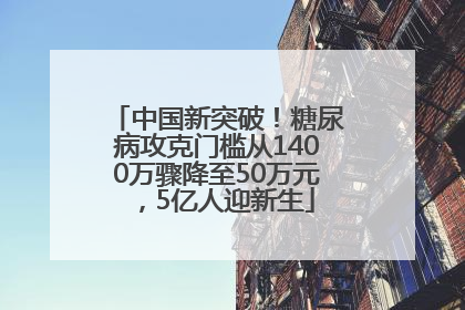 中国新突破！糖尿病攻克门槛从1400万骤降至50万元，5亿人迎新生