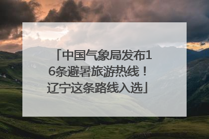 中国气象局发布16条避暑旅游热线！辽宁这条路线入选