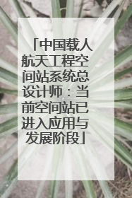 中国载人航天工程空间站系统总设计师：当前空间站已进入应用与发展阶段
